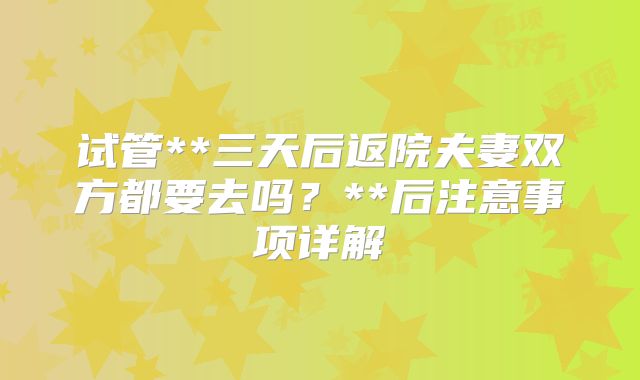 试管**三天后返院夫妻双方都要去吗？**后注意事项详解