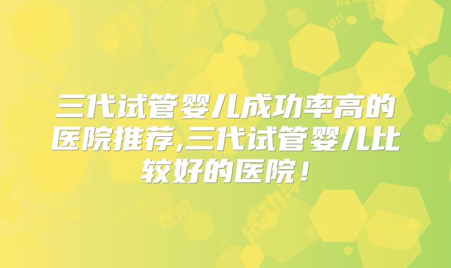 三代试管婴儿成功率高的医院推荐,三代试管婴儿比较好的医院！