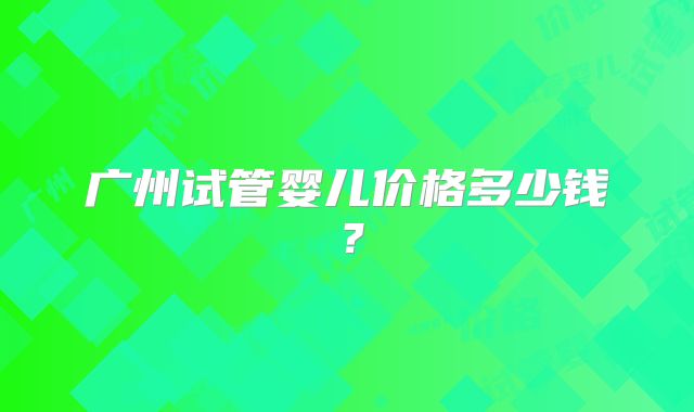 广州试管婴儿价格多少钱？
