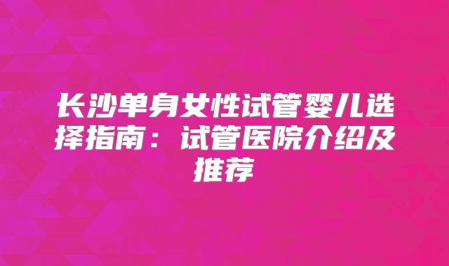 长沙单身女性试管婴儿选择指南：试管医院介绍及推荐