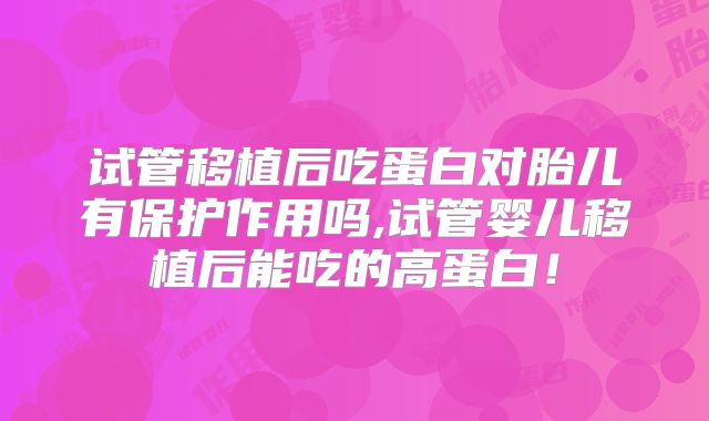 试管移植后吃蛋白对胎儿有保护作用吗,试管婴儿移植后能吃的高蛋白！