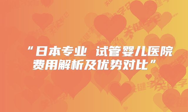 “日本专业 试管婴儿医院费用解析及优势对比”