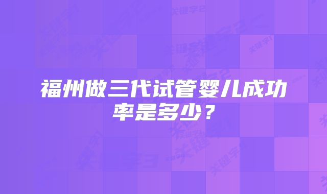 福州做三代试管婴儿成功率是多少？