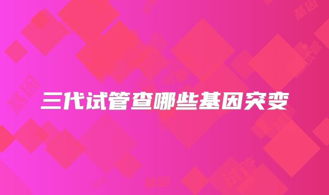 三代试管查哪些基因突变