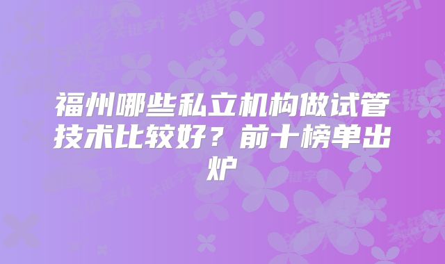 福州哪些私立机构做试管技术比较好？前十榜单出炉