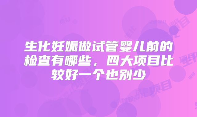 生化妊娠做试管婴儿前的检查有哪些，四大项目比较好一个也别少