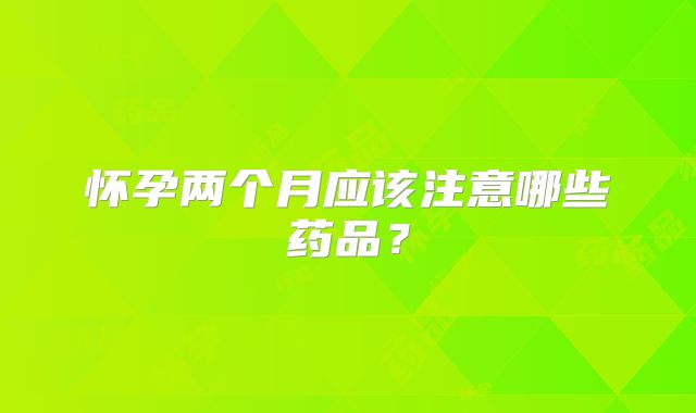 怀孕两个月应该注意哪些药品？