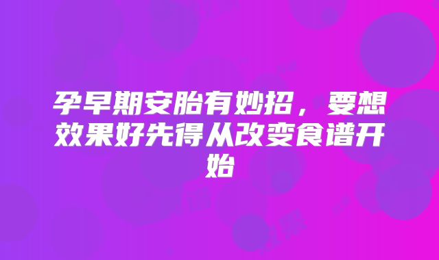 孕早期安胎有妙招,要想效果好先得从改变食谱开始