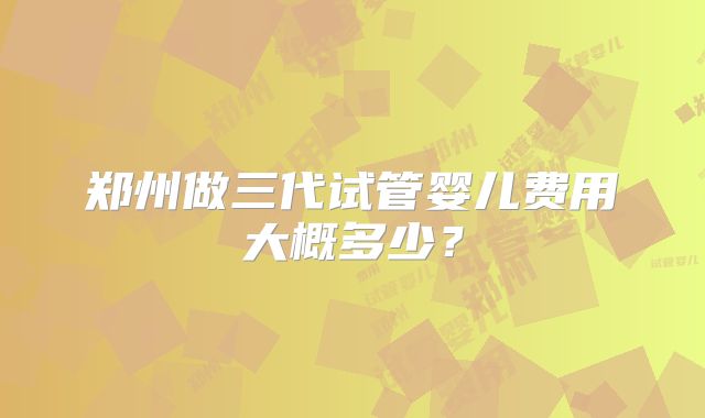 郑州做三代试管婴儿费用大概多少？