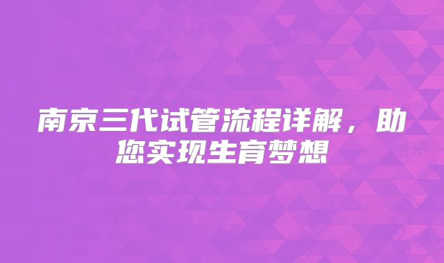 南京三代试管流程详解,助您实现生育梦想