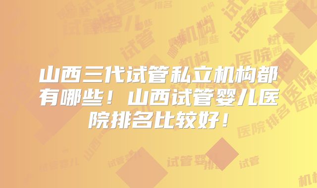 山西三代试管私立机构都有哪些!山西试管婴儿医院排名比较好!