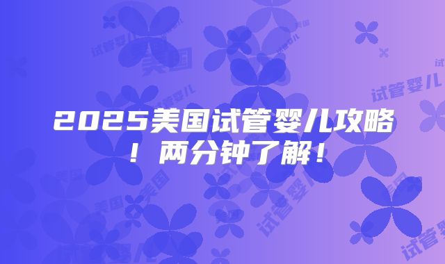 2025美国试管婴儿攻略！两分钟了解！