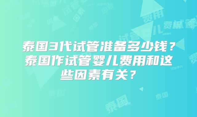 泰国3代试管准备多少钱？泰国作试管婴儿费用和这些因素有关？