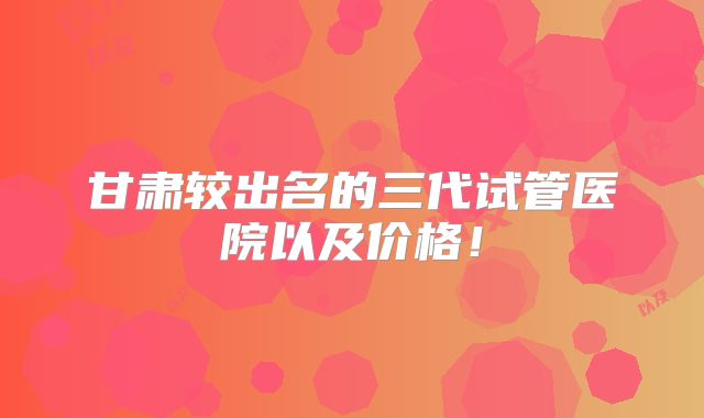 甘肃较出名的三代试管医院以及价格！