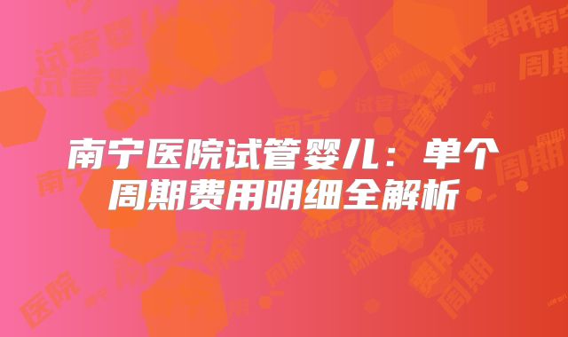 南宁医院试管婴儿：单个周期费用明细全解析
