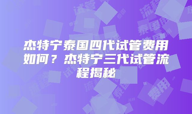 杰特宁泰国四代试管费用如何？杰特宁三代试管流程揭秘