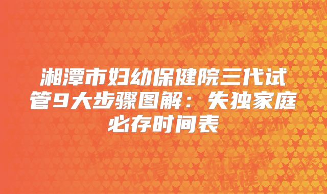 湘潭市妇幼保健院三代试管9大步骤图解：失独家庭必存时间表