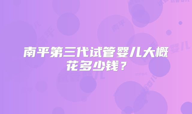 南平第三代试管婴儿大概花多少钱?