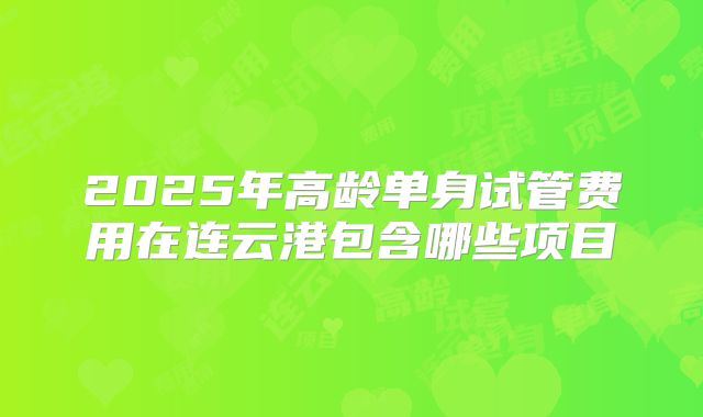 2025年高龄单身试管费用在连云港包含哪些项目