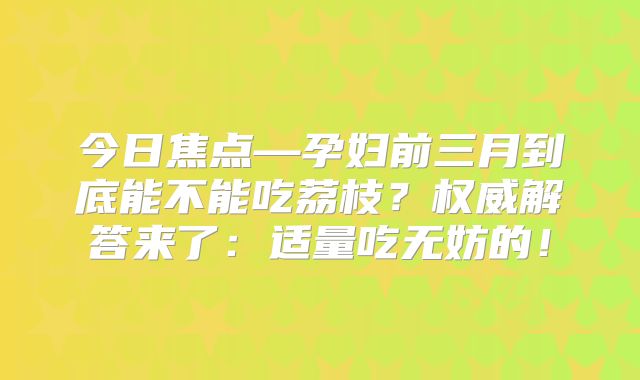 今日焦点—孕妇前三月到底能不能吃荔枝？权威解答来了：适量吃无妨的！