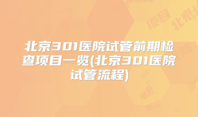 北京301医院试管前期检查项目一览(北京301医院试管流程)