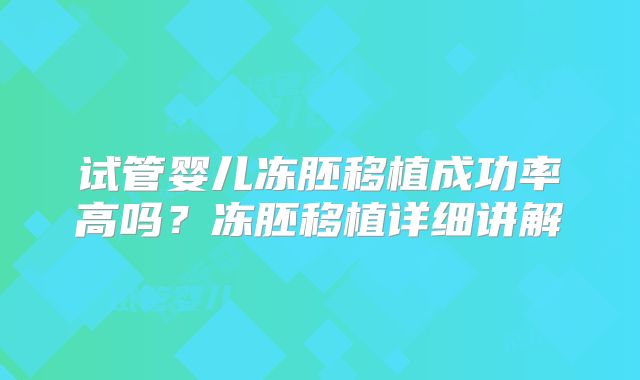 试管婴儿冻胚移植成功率高吗?冻胚移植详细讲解