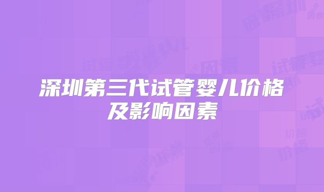 深圳第三代试管婴儿价格及影响因素