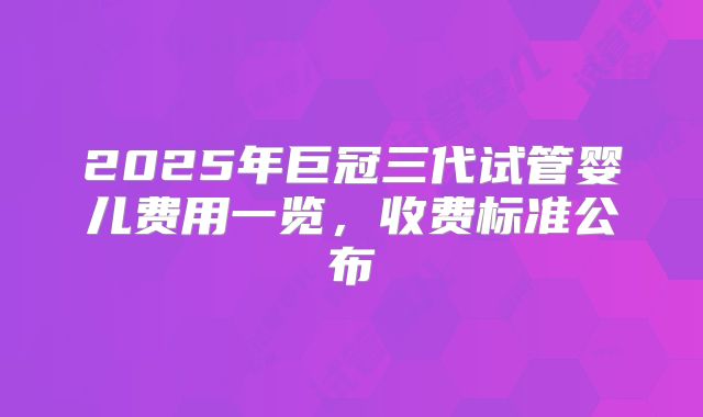 2025年巨冠三代试管婴儿费用一览，收费标准公布