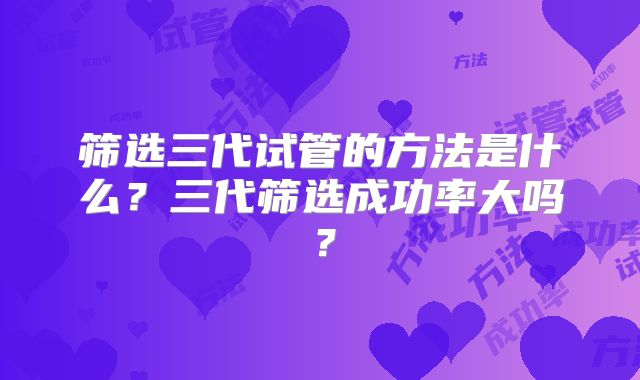 筛选三代试管的方法是什么？三代筛选成功率大吗？