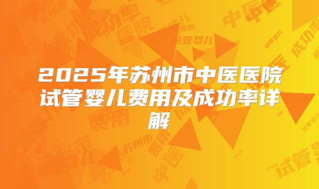 2025年苏州市中医医院试管婴儿费用及成功率详解