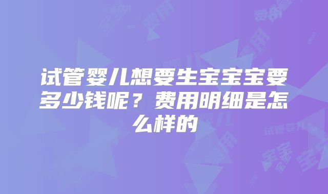 试管婴儿想要生宝宝宝要多少钱呢？费用明细是怎么样的