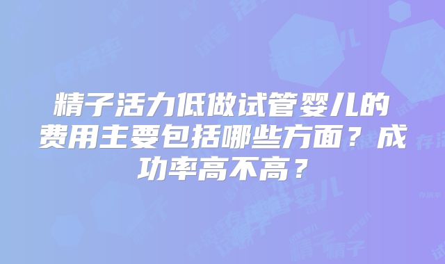 精子活力低做试管婴儿的费用主要包括哪些方面？成功率高不高？