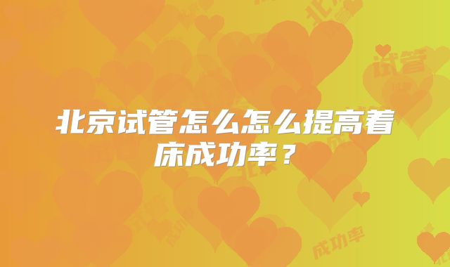 北京试管怎么怎么提高着床成功率？