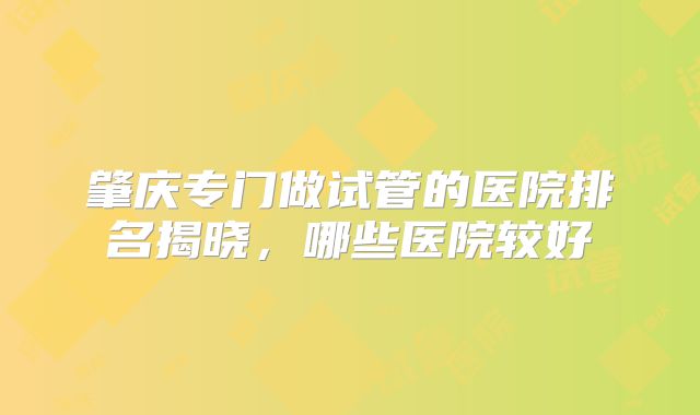 肇庆专门做试管的医院排名揭晓，哪些医院较好