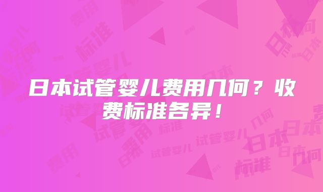 日本试管婴儿费用几何？收费标准各异！