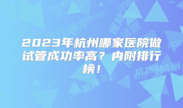 2023年杭州哪家医院做试管成功率高?内附排行榜!
