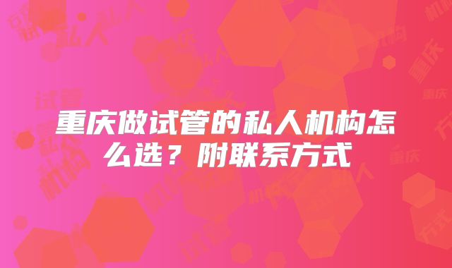 重庆做试管的私人机构怎么选?附联系方式