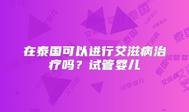 在泰国可以进行艾滋病治疗吗？试管婴儿