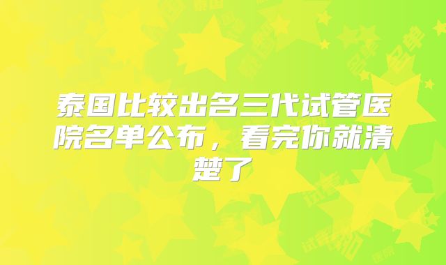 泰国比较出名三代试管医院名单公布,看完你就清楚了