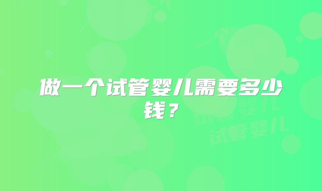 做一个试管婴儿需要多少钱?