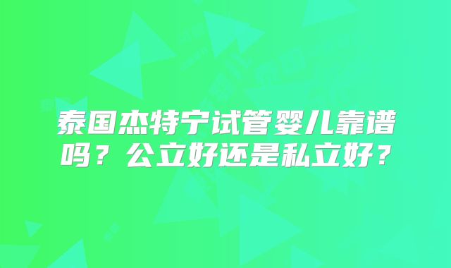 泰国杰特宁试管婴儿靠谱吗？公立好还是私立好？
