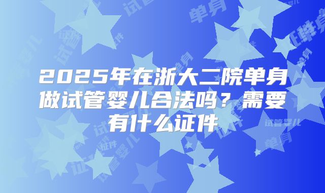 2025年在浙大二院单身做试管婴儿合法吗？需要有什么证件