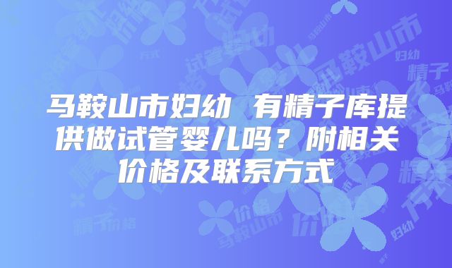 马鞍山市妇幼 有精子库提供做试管婴儿吗？附相关价格及联系方式