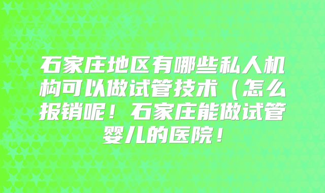 石家庄地区有哪些私人机构可以做试管技术(怎么报销呢!石家庄能做试管婴儿的医院!