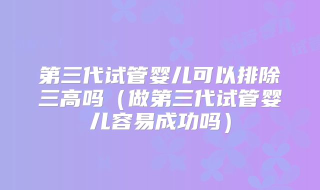 第三代试管婴儿可以排除三高吗(做第三代试管婴儿容易成功吗)