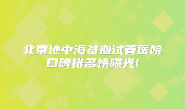 北京地中海贫血试管医院口碑排名榜曝光!