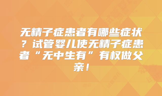 无精子症患者有哪些症状?试管婴儿使无精子症患者“无中生有”有权做父亲!
