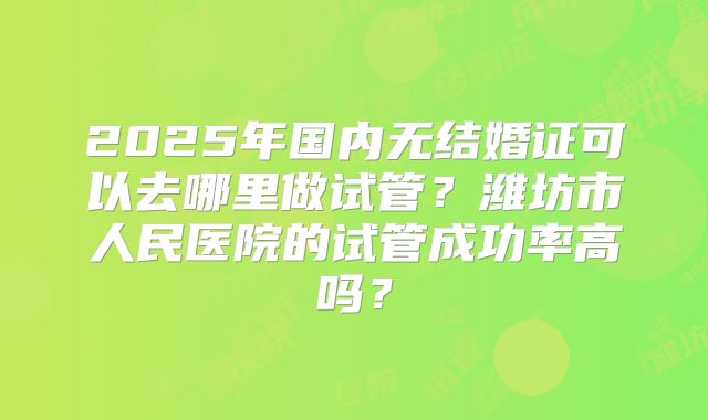 2025年国内无结婚证可以去哪里做试管？潍坊市人民医院的试管成功率高吗？