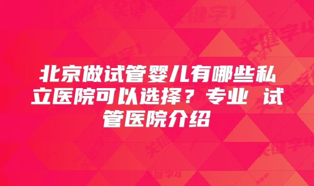 北京做试管婴儿有哪些私立医院可以选择？专业 试管医院介绍