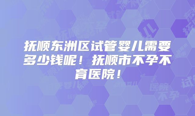 抚顺东洲区试管婴儿需要多少钱呢！抚顺市不孕不育医院！